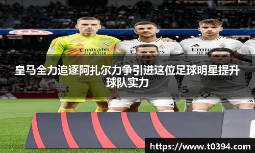 皇马全力追逐阿扎尔力争引进这位足球明星提升球队实力
