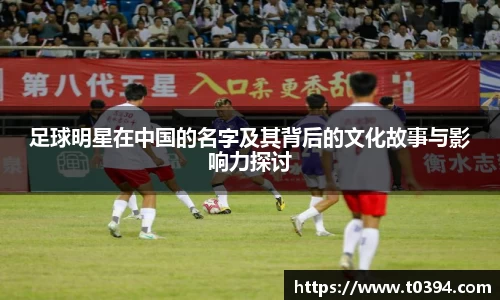 足球明星在中国的名字及其背后的文化故事与影响力探讨
