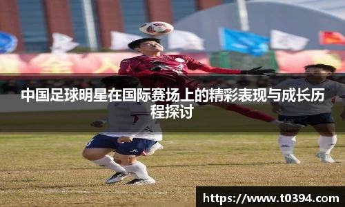 中国足球明星在国际赛场上的精彩表现与成长历程探讨